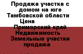 Продажа участка с домом на юге Тамбовской области › Цена ­ 380 000 - Приморский край Недвижимость » Земельные участки продажа   
